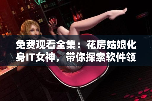 免費(fèi)觀看全集：花房姑娘化身IT女神，帶你探索軟件領(lǐng)域！