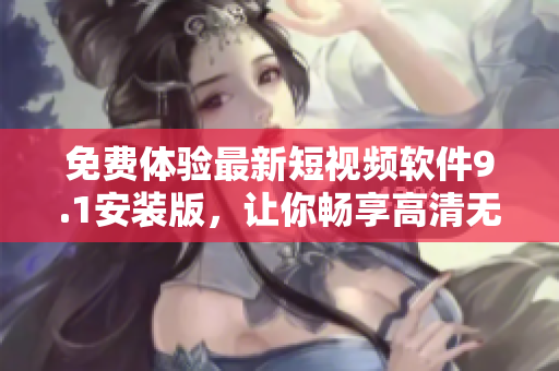 免費(fèi)體驗(yàn)最新短視頻軟件9.1安裝版，讓你暢享高清無廣告視頻創(chuàng)作體驗(yàn)！