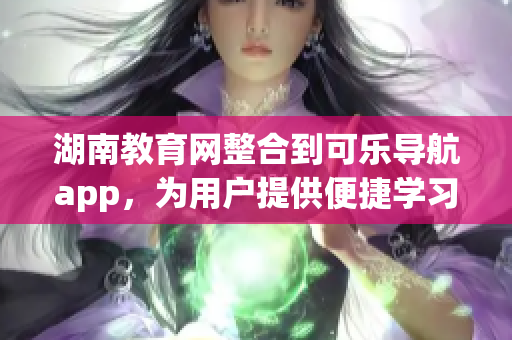 湖南教育網(wǎng)整合到可樂導(dǎo)航app，為用戶提供便捷學(xué)習(xí)服務(wù)