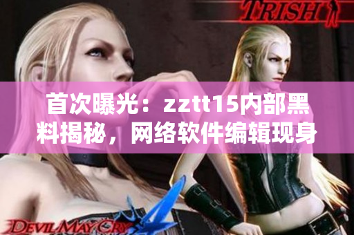 首次曝光：zztt15內(nèi)部黑料揭秘，網(wǎng)絡(luò)軟件編輯現(xiàn)身講述內(nèi)幕！