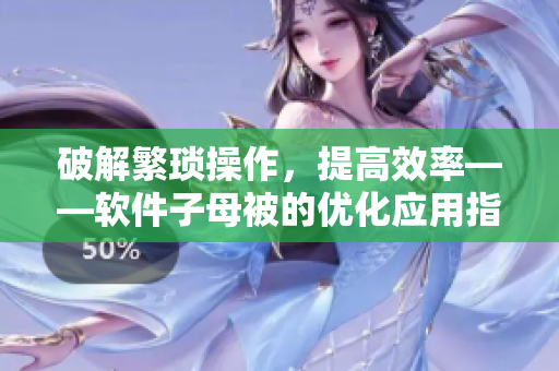 破解繁瑣操作，提高效率——軟件子母被的優(yōu)化應(yīng)用指南