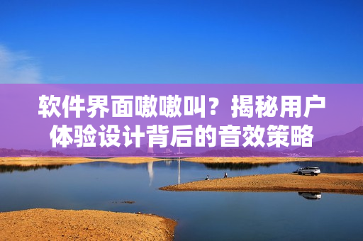 軟件界面嗷嗷叫？揭秘用戶體驗(yàn)設(shè)計(jì)背后的音效策略