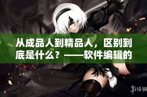 從成品人到精品人，區(qū)別到底是什么？——軟件編輯的分析