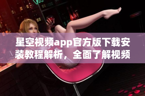 星空視頻app官方版下載安裝教程解析，全面了解視頻軟件安裝細(xì)節(jié)