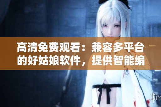 高清免費觀看：兼容多平臺的好姑娘軟件，提供智能編輯功能