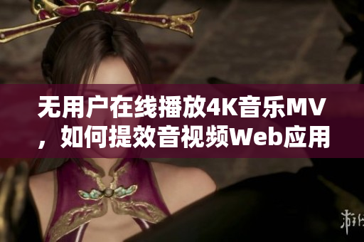 無用戶在線播放4K音樂MV，如何提效音視頻Web應(yīng)用？