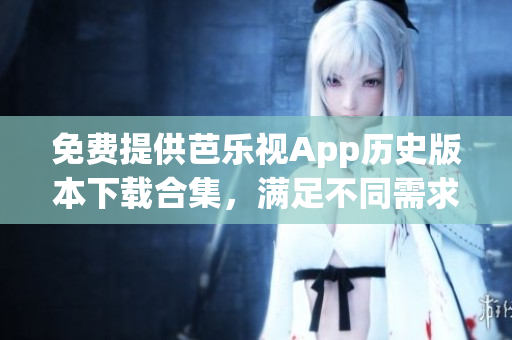 免費(fèi)提供芭樂視App歷史版本下載合集，滿足不同需求！