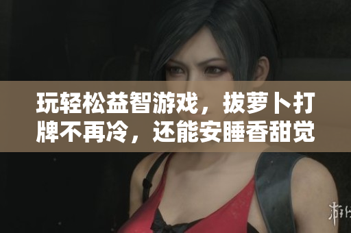 玩輕松益智游戲，拔蘿卜打牌不再冷，還能安睡香甜覺(jué)！