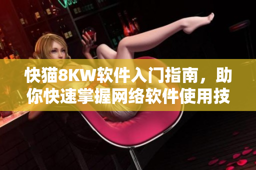 快貓8KW軟件入門指南，助你快速掌握網(wǎng)絡(luò)軟件使用技巧