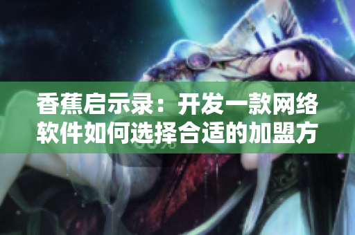 香蕉啟示錄：開發(fā)一款網(wǎng)絡(luò)軟件如何選擇合適的加盟方式及費(fèi)用評估