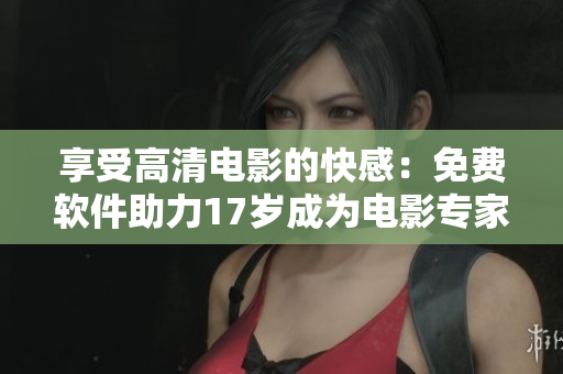 享受高清電影的快感：免費(fèi)軟件助力17歲成為電影專(zhuān)家！