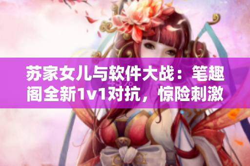 蘇家女兒與軟件大戰(zhàn)：筆趣閣全新1v1對抗，驚險刺激展開
