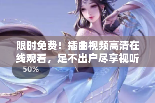 限時免費！插曲視頻高清在線觀看，足不出戶盡享視聽盛宴！