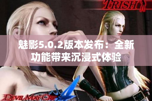 魅影5.0.2版本發(fā)布：全新功能帶來(lái)沉浸式體驗(yàn)