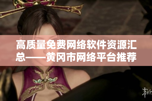 高質(zhì)量免費網(wǎng)絡軟件資源匯總——黃岡市網(wǎng)絡平臺推薦