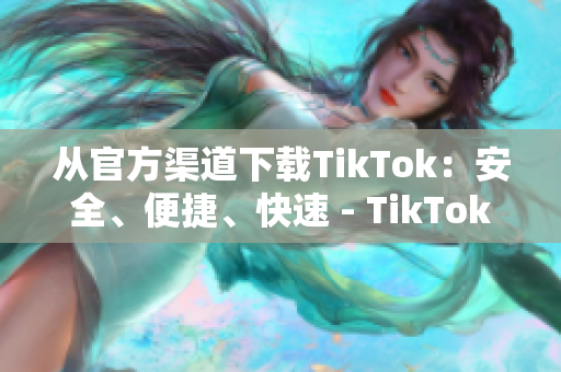 從官方渠道下載TikTok：安全、便捷、快速 - TikTok下載推薦