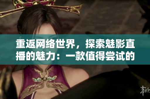 重返網(wǎng)絡(luò)世界，探索魅影直播的魅力：一款值得嘗試的網(wǎng)絡(luò)軟件