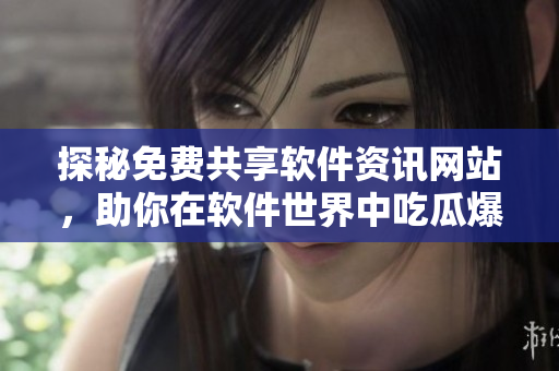 探秘免費共享軟件資訊網(wǎng)站，助你在軟件世界中吃瓜爆料暢游