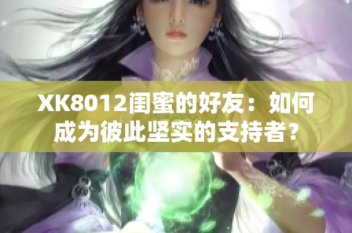 XK8012閨蜜的好友：如何成為彼此堅實的支持者？