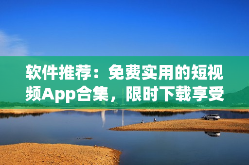 軟件推薦：免費實用的短視頻App合集，限時下載享受視頻創(chuàng)作樂趣！