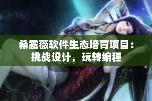 希露薇軟件生態(tài)培育項(xiàng)目：挑戰(zhàn)設(shè)計，玩轉(zhuǎn)編程
