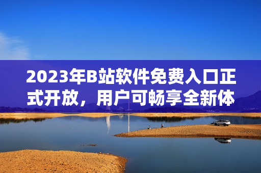 2023年B站軟件免費入口正式開放，用戶可暢享全新體驗