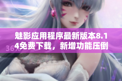 魅影應(yīng)用程序最新版本8.14免費(fèi)下載，新增功能壓倒性優(yōu)勢(shì)