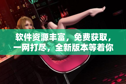 軟件資源豐富，免費(fèi)獲取，一網(wǎng)打盡，全新版本等著你