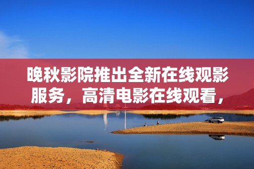 晚秋影院推出全新在線觀影服務，高清電影在線觀看，軟件精品應有盡有