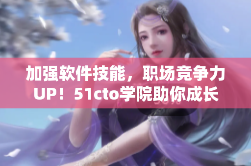 加強(qiáng)軟件技能，職場(chǎng)競(jìng)爭(zhēng)力UP！51cto學(xué)院助你成長(zhǎng)
