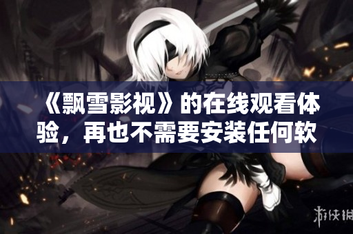 《飄雪影視》的在線觀看體驗，再也不需要安裝任何軟件！