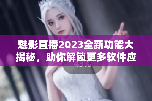 魅影直播2023全新功能大揭秘，助你解鎖更多軟件應(yīng)用技巧