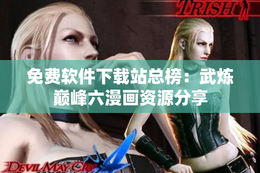 免費(fèi)軟件下載站總榜：武煉巔峰六漫畫資源分享