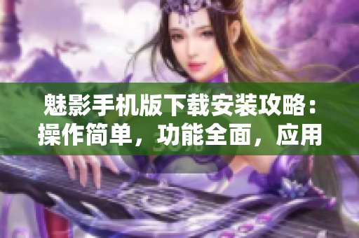 魅影手機版下載安裝攻略：操作簡單，功能全面，應(yīng)用便捷