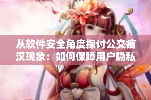 從軟件安全角度探討公交癡漢現(xiàn)象：如何保障用戶隱私？