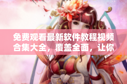 免費(fèi)觀看最新軟件教程視頻合集大全，覆蓋全面，讓你輕松掌握技能！