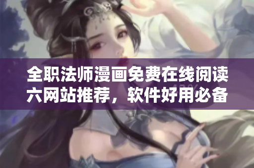 全職法師漫畫免費在線閱讀六網(wǎng)站推薦，軟件好用必備關鍵技能