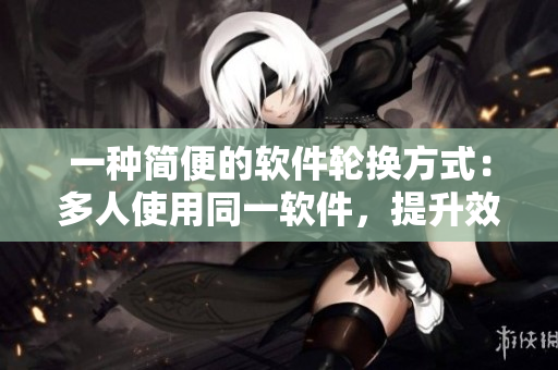 一種簡便的軟件輪換方式：多人使用同一軟件，提升效率與協(xié)作精度