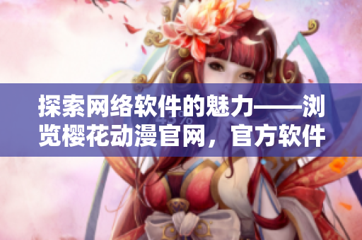 探索網(wǎng)絡(luò)軟件的魅力——瀏覽櫻花動(dòng)漫官網(wǎng)，官方軟件全方位介紹