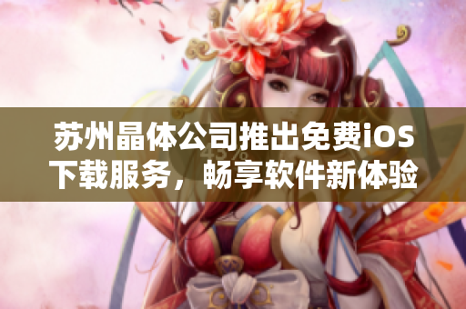 蘇州晶體公司推出免費iOS下載服務(wù)，暢享軟件新體驗