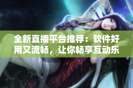 全新直播平臺推薦：軟件好用又流暢，讓你暢享互動樂趣