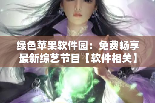 綠色蘋果軟件園：免費暢享最新綜藝節(jié)目【軟件相關】