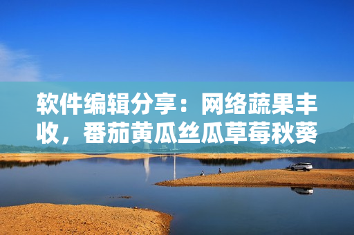 軟件編輯分享：網(wǎng)絡(luò)蔬果豐收，番茄黃瓜絲瓜草莓秋葵軟件應(yīng)用全攻略。