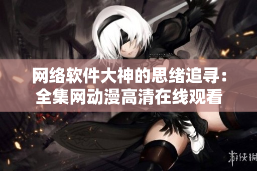 網絡軟件大神的思緒追尋：全集網動漫高清在線觀看