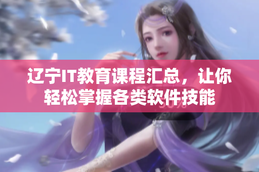 遼寧IT教育課程匯總，讓你輕松掌握各類(lèi)軟件技能