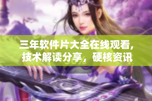 三年軟件片大全在線觀看, 技術(shù)解讀分享，硬核資訊，軟件評測