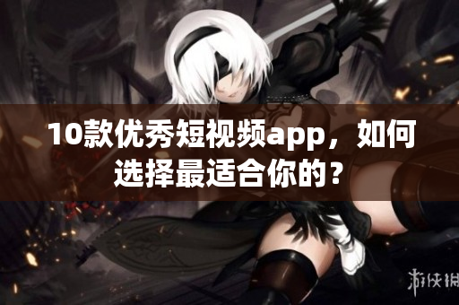 10款優(yōu)秀短視頻app，如何選擇最適合你的？