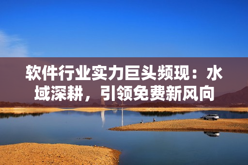 軟件行業(yè)實力巨頭頻現(xiàn)：水域深耕，引領(lǐng)免費新風(fēng)向