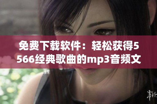 免費(fèi)下載軟件：輕松獲得5566經(jīng)典歌曲的mp3音頻文件