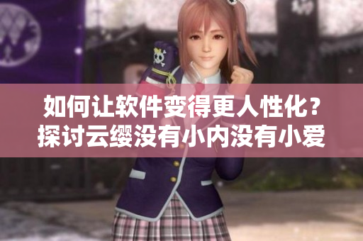 如何讓軟件變得更人性化？探討云纓沒(méi)有小內(nèi)沒(méi)有小愛心的秘訣